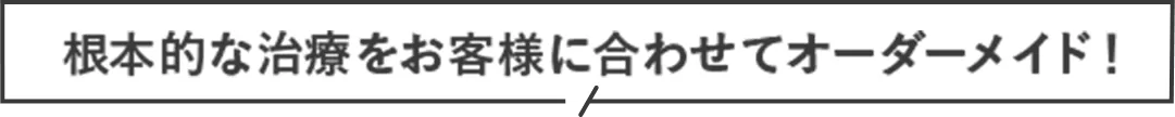 根本的な治療をお客様に合わせてオーダーメイド！